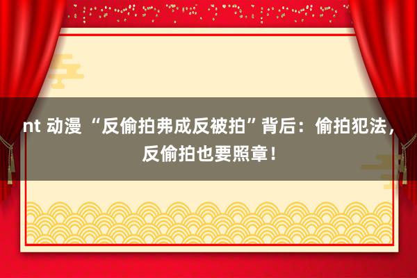 nt 动漫 “反偷拍弗成反被拍”背后：偷拍犯法，反偷拍也要照章！