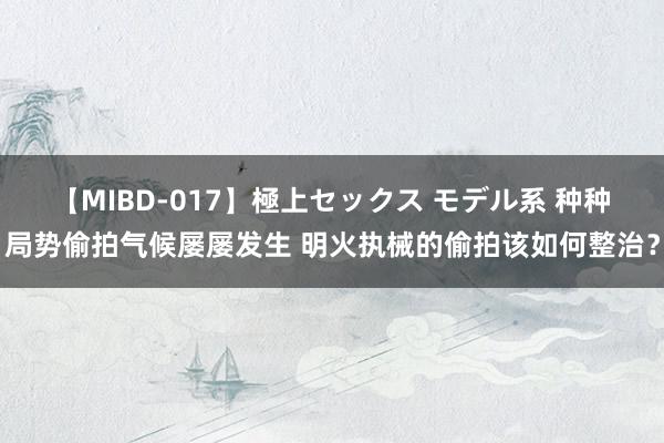 【MIBD-017】極上セックス モデル系 种种局势偷拍气候屡屡发生 明火执械的偷拍该如何整治？