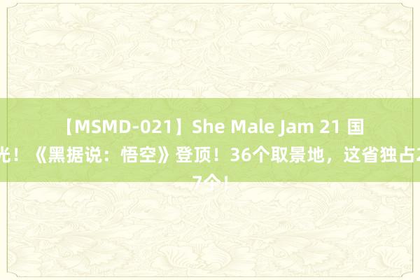 【MSMD-021】She Male Jam 21 国产之光！《黑据说：悟空》登顶！36个取景地，这省独占27个！