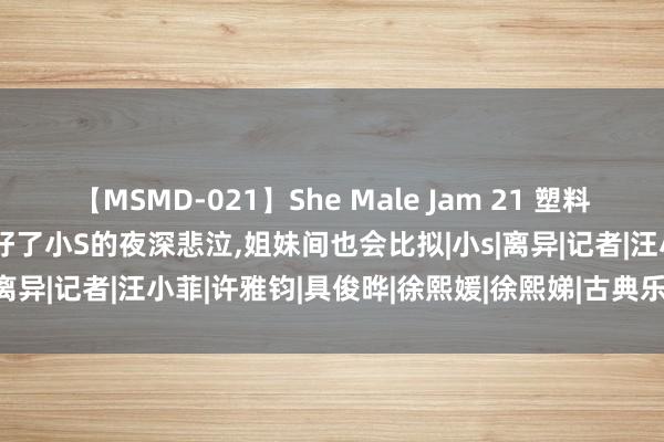 【MSMD-021】She Male Jam 21 塑料姐妹花!大s婚配的祸害，治好了小S的夜深悲泣，姐妹间也会比拟|小s|离异|记者|汪小菲|许雅钧|具俊晔|徐熙媛|徐熙娣|古典乐|华语音乐