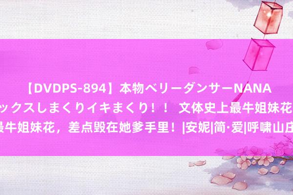 【DVDPS-894】本物ベリーダンサーNANA第2弾 悦楽の腰使いでセックスしまくりイキまくり！！ 文体史上最牛姐妹花，差点毁在她爹手里！|安妮|简·爱|呼啸山庄|夏洛蒂·勃朗特