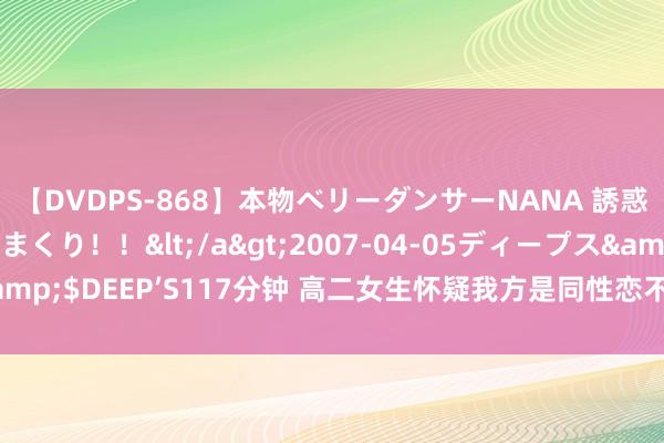 【DVDPS-868】本物ベリーダンサーNANA 誘惑の腰使いで潮吹きまくり！！</a>2007-04-05ディープス&$DEEP’S117分钟 高二女生怀疑我方是同性恋不敢上学 经查系免强症