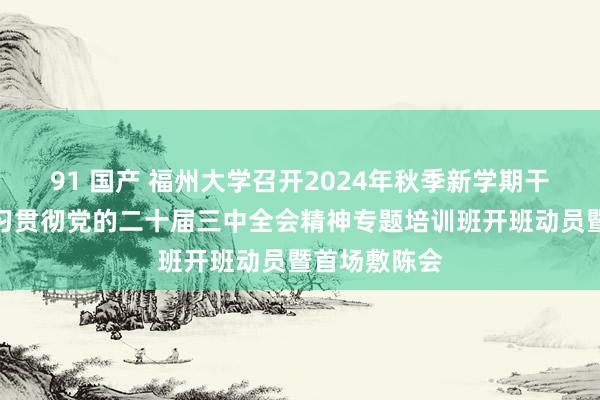 91 国产 福州大学召开2024年秋季新学期干部大会暨学习贯彻党的二十届三中全会精神专题培训班开班动员暨首场敷陈会