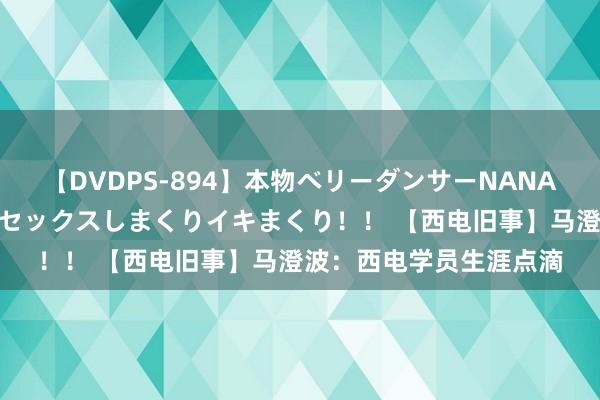 【DVDPS-894】本物ベリーダンサーNANA第2弾 悦楽の腰使いでセックスしまくりイキまくり！！ 【西电旧事】马澄波：西电学员生涯点滴