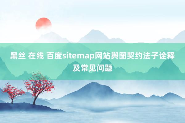 黑丝 在线 百度sitemap网站舆图契约法子诠释及常见问题