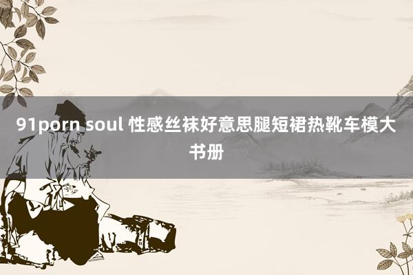 91porn soul 性感丝袜好意思腿短裙热靴车模大书册