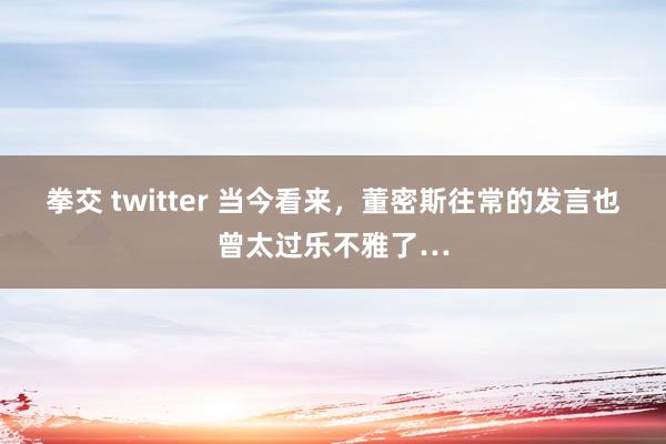 拳交 twitter 当今看来，董密斯往常的发言也曾太过乐不雅了…