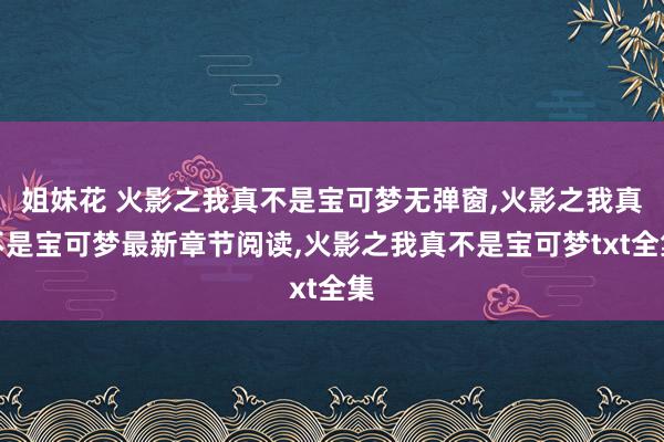 姐妹花 火影之我真不是宝可梦无弹窗，火影之我真不是宝可梦最新章节阅读，火影之我真不是宝可梦txt全集