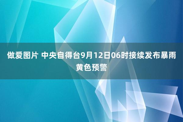 做爱图片 中央自得台9月12日06时接续发布暴雨黄色预警