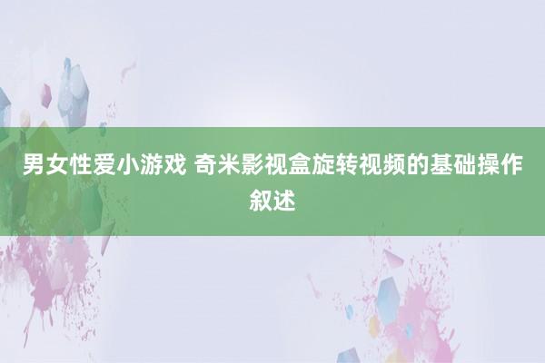 男女性爱小游戏 奇米影视盒旋转视频的基础操作叙述