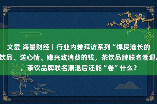 文爱 海量财经丨行业内卷拜访系列“悍戾滋长的茶饮行业”③：卖饮品、送心情、赚兴致消费的钱，茶饮品牌联名潮退后还能“卷”什么？