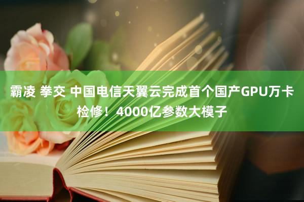 霸凌 拳交 中国电信天翼云完成首个国产GPU万卡检修！4000亿参数大模子