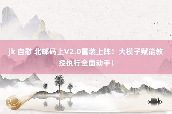 jk 自慰 北邮码上V2.0重装上阵！大模子赋能教授执行全面动手！