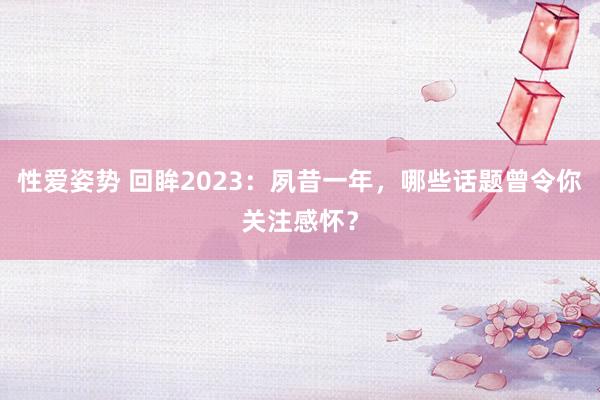 性爱姿势 回眸2023：夙昔一年，哪些话题曾令你关注感怀？