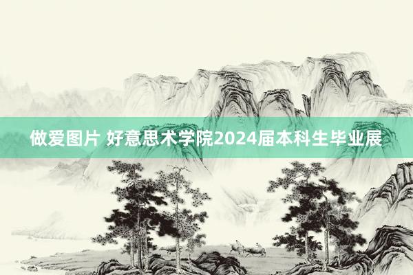 做爱图片 好意思术学院2024届本科生毕业展