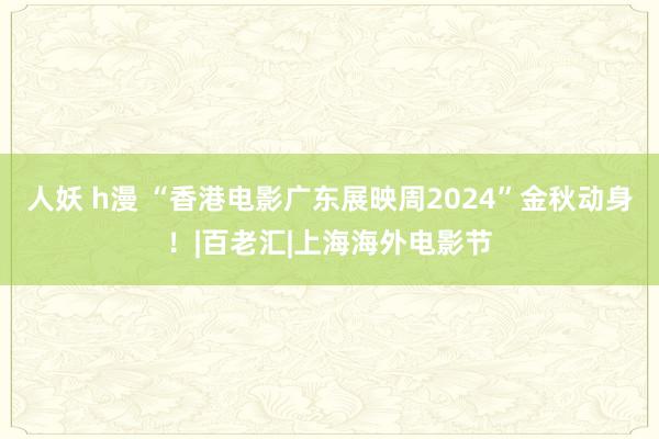 人妖 h漫 “香港电影广东展映周2024”金秋动身！|百老汇|上海海外电影节