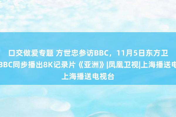 口交做爱专题 方世忠参访BBC，11月5日东方卫视与BBC同步播出8K记录片《亚洲》|凤凰卫视|上海播送电视台