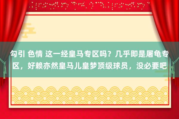 勾引 色情 这一经皇马专区吗？几乎即是屠龟专区，好赖亦然皇马儿皇梦顶级球员，没必要吧