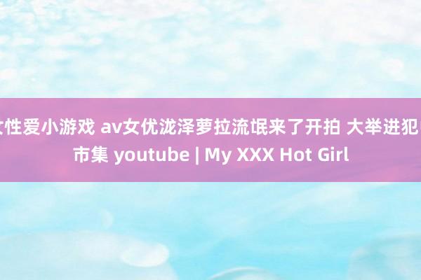 男女性爱小游戏 av女优泷泽萝拉流氓来了开拍 大举进犯中国市集 youtube | My XXX Hot Girl