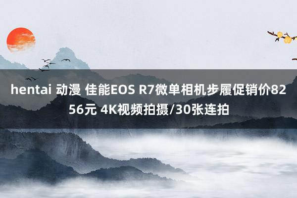 hentai 动漫 佳能EOS R7微单相机步履促销价8256元 4K视频拍摄/30张连拍